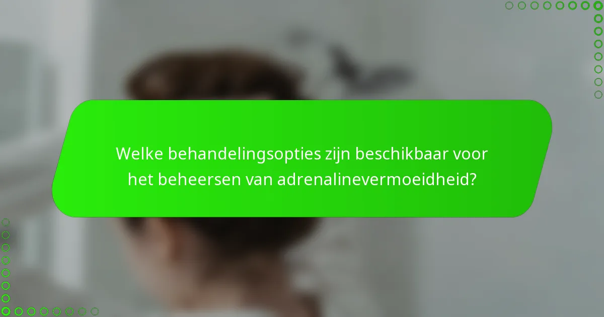 Welke behandelingsopties zijn beschikbaar voor het beheersen van adrenalinevermoeidheid?