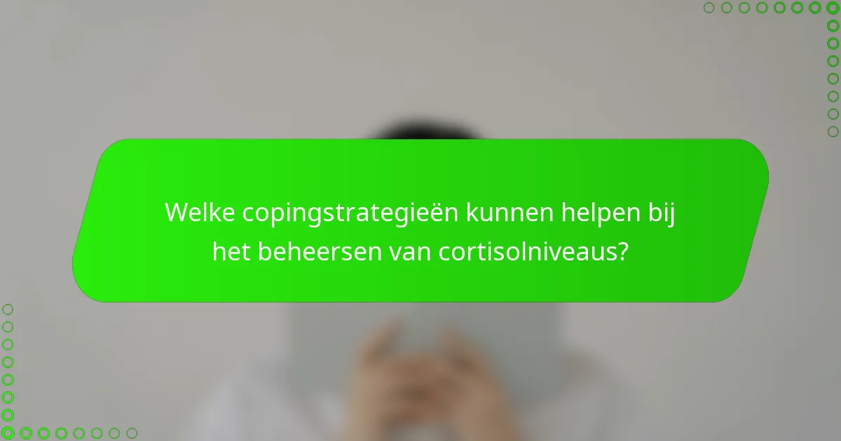 Welke copingstrategieën kunnen helpen bij het beheersen van cortisolniveaus?