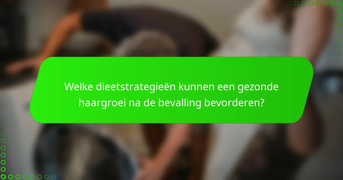 Welke dieetstrategieën kunnen een gezonde haargroei na de bevalling bevorderen?