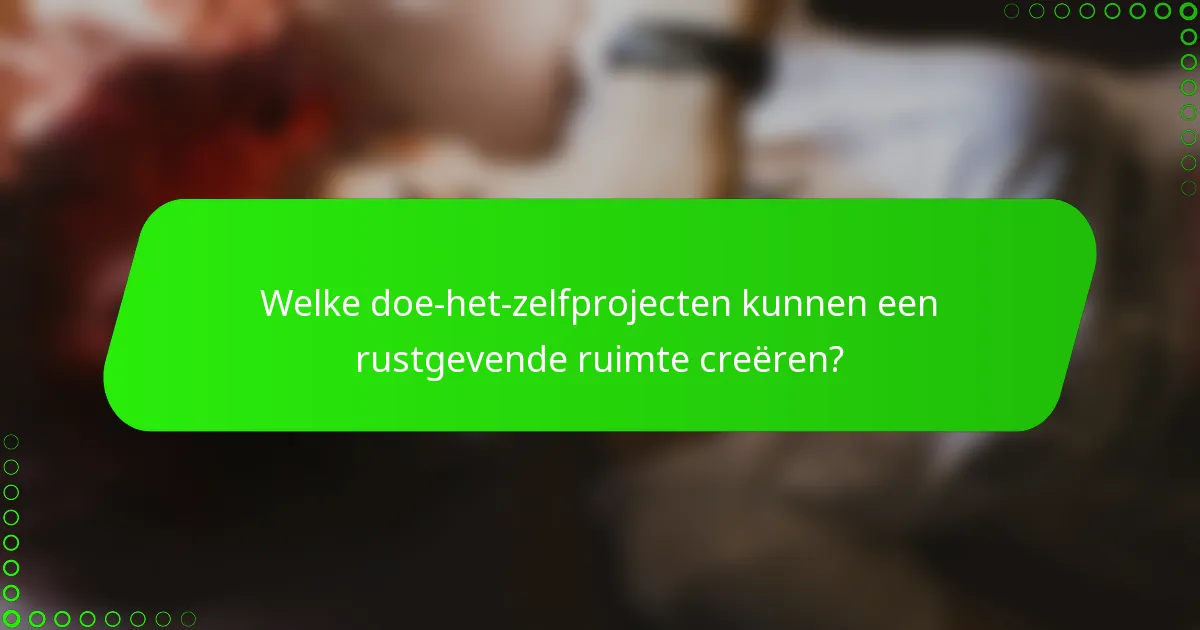 Welke doe-het-zelfprojecten kunnen een rustgevende ruimte creëren?