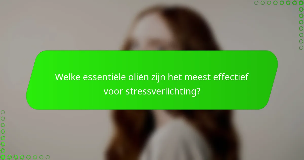 Welke essentiële oliën zijn het meest effectief voor stressverlichting?