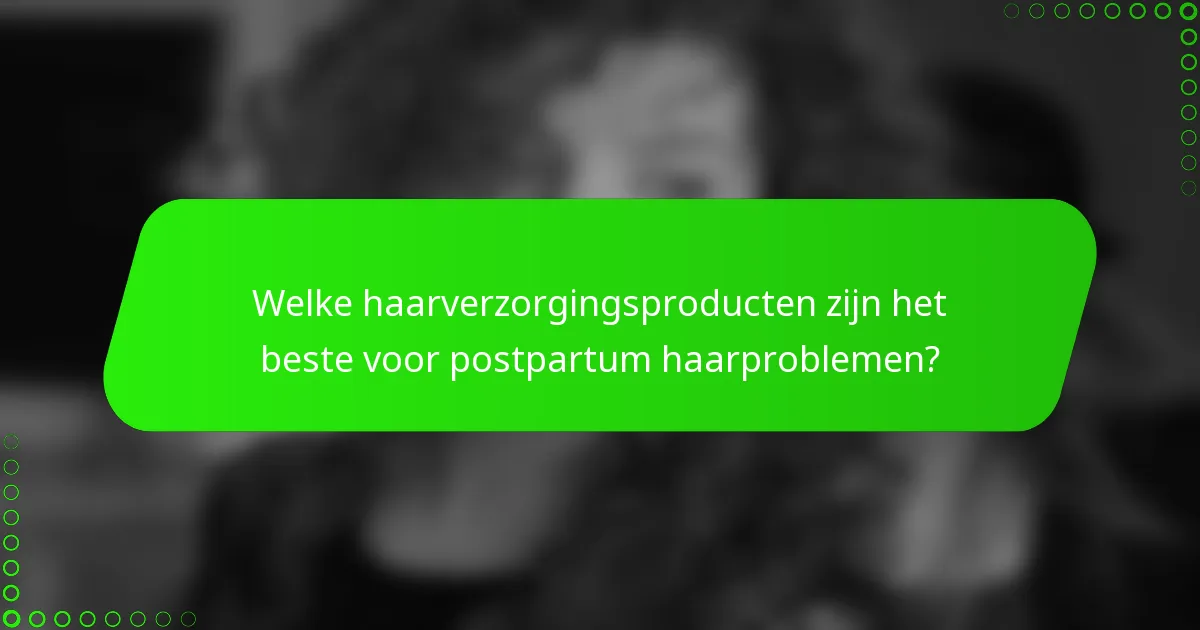 Welke haarverzorgingsproducten zijn het beste voor postpartum haarproblemen?