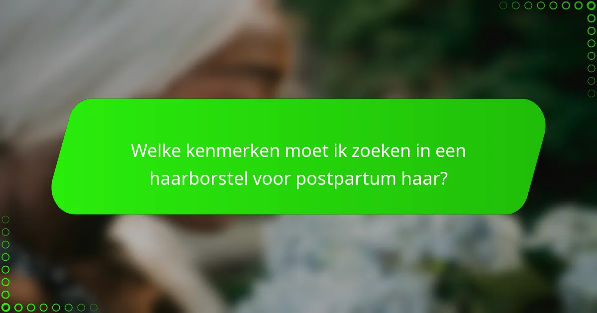 Welke kenmerken moet ik zoeken in een haarborstel voor postpartum haar?