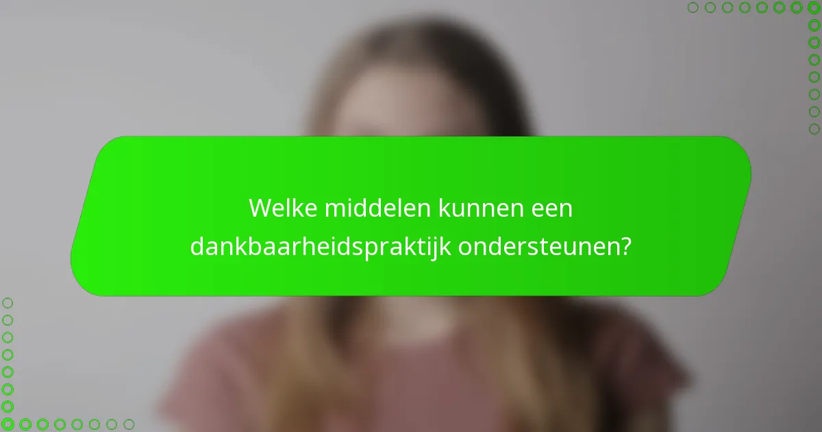 Welke middelen kunnen een dankbaarheidspraktijk ondersteunen?