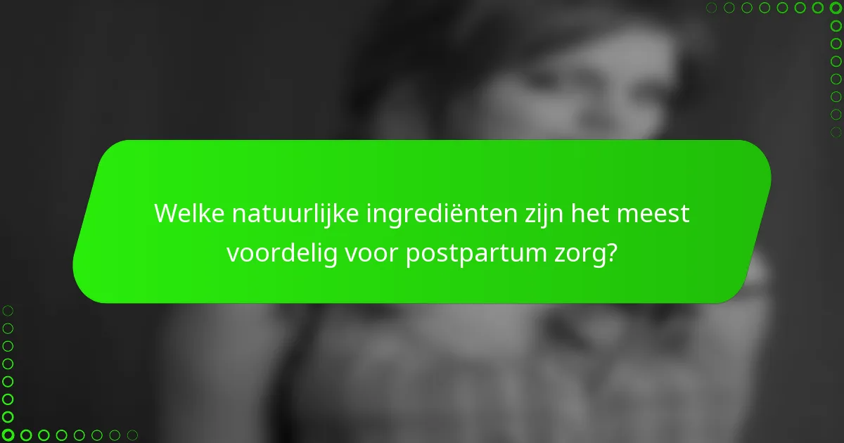 Welke natuurlijke ingrediënten zijn het meest voordelig voor postpartum zorg?