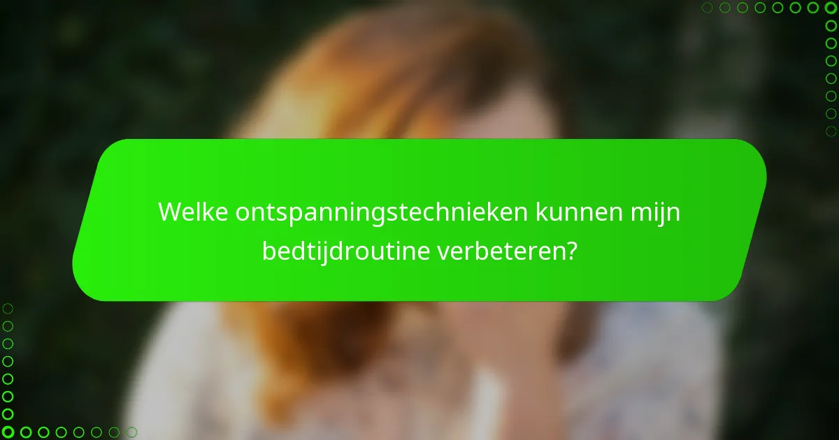 Welke ontspanningstechnieken kunnen mijn bedtijdroutine verbeteren?
