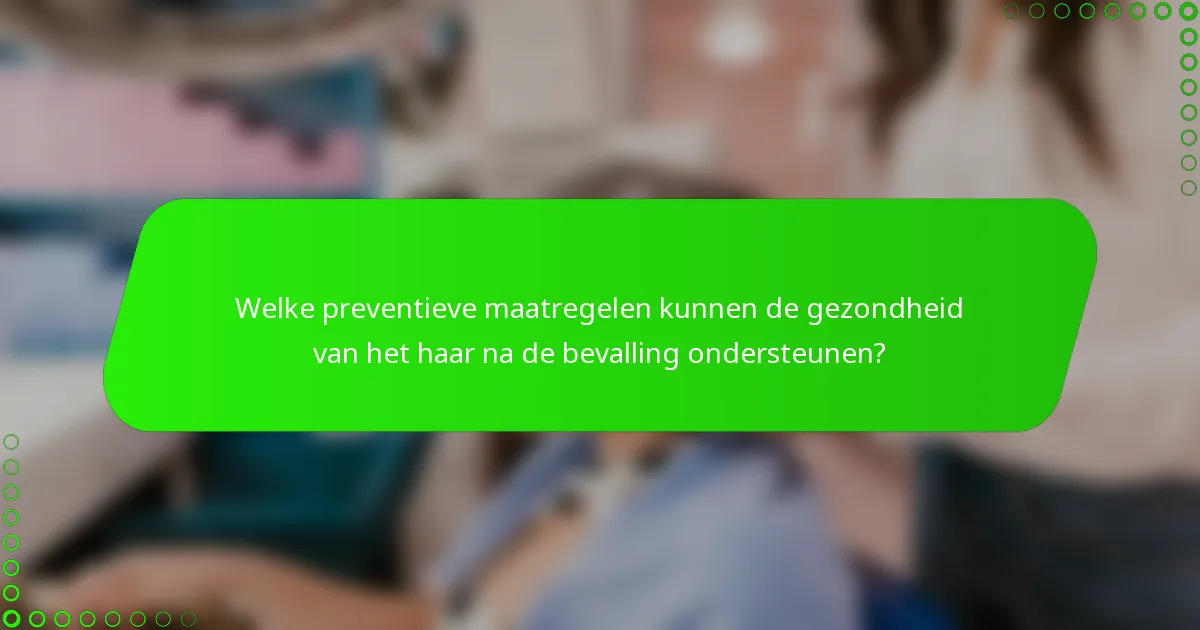 Welke preventieve maatregelen kunnen de gezondheid van het haar na de bevalling ondersteunen?