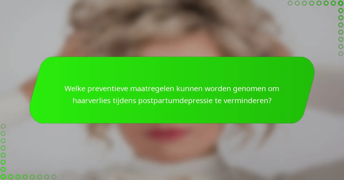Welke preventieve maatregelen kunnen worden genomen om haarverlies tijdens postpartumdepressie te verminderen?