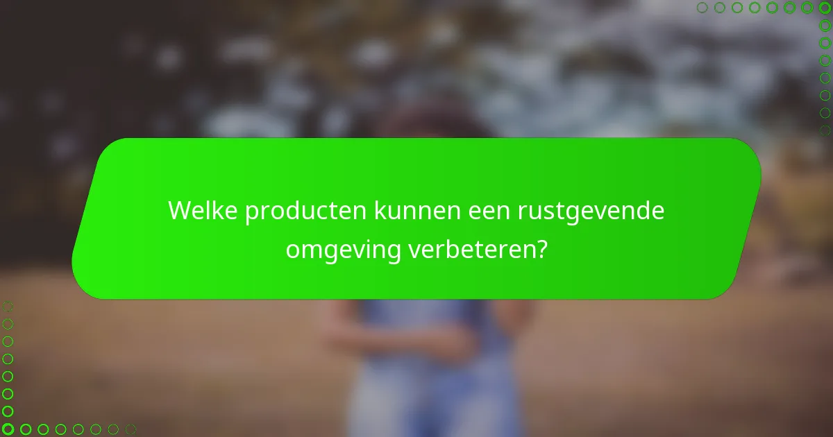 Welke producten kunnen een rustgevende omgeving verbeteren?