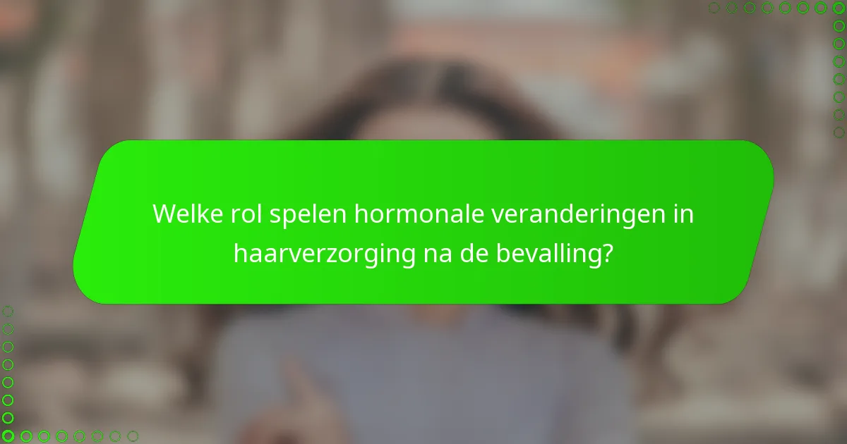 Welke rol spelen hormonale veranderingen in haarverzorging na de bevalling?