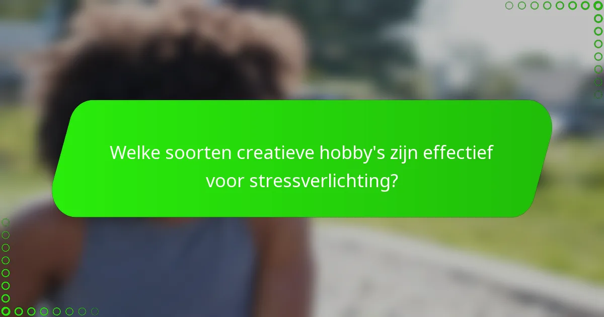 Welke soorten creatieve hobby's zijn effectief voor stressverlichting?