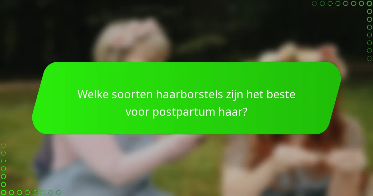 Welke soorten haarborstels zijn het beste voor postpartum haar?