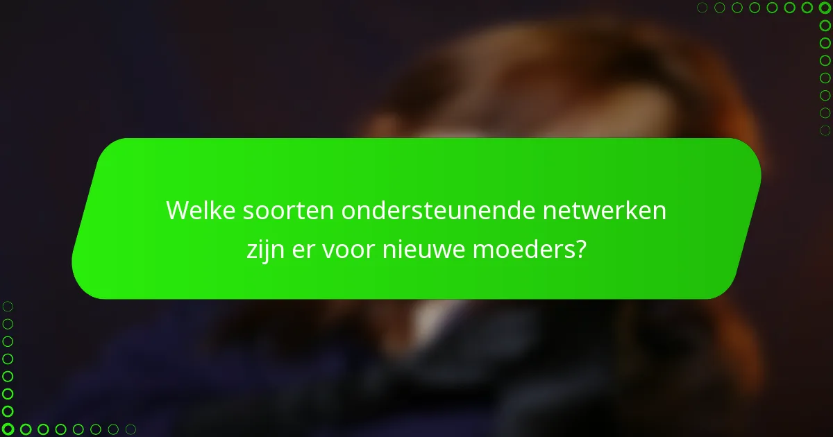 Welke soorten ondersteunende netwerken zijn er voor nieuwe moeders?