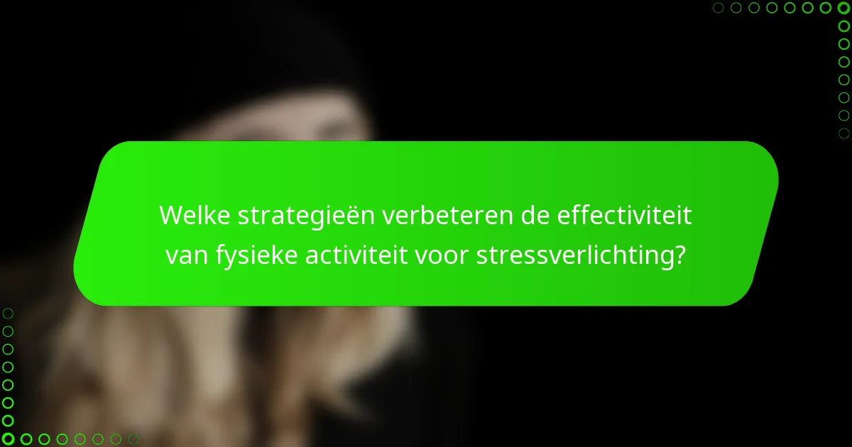 Welke strategieën verbeteren de effectiviteit van fysieke activiteit voor stressverlichting?