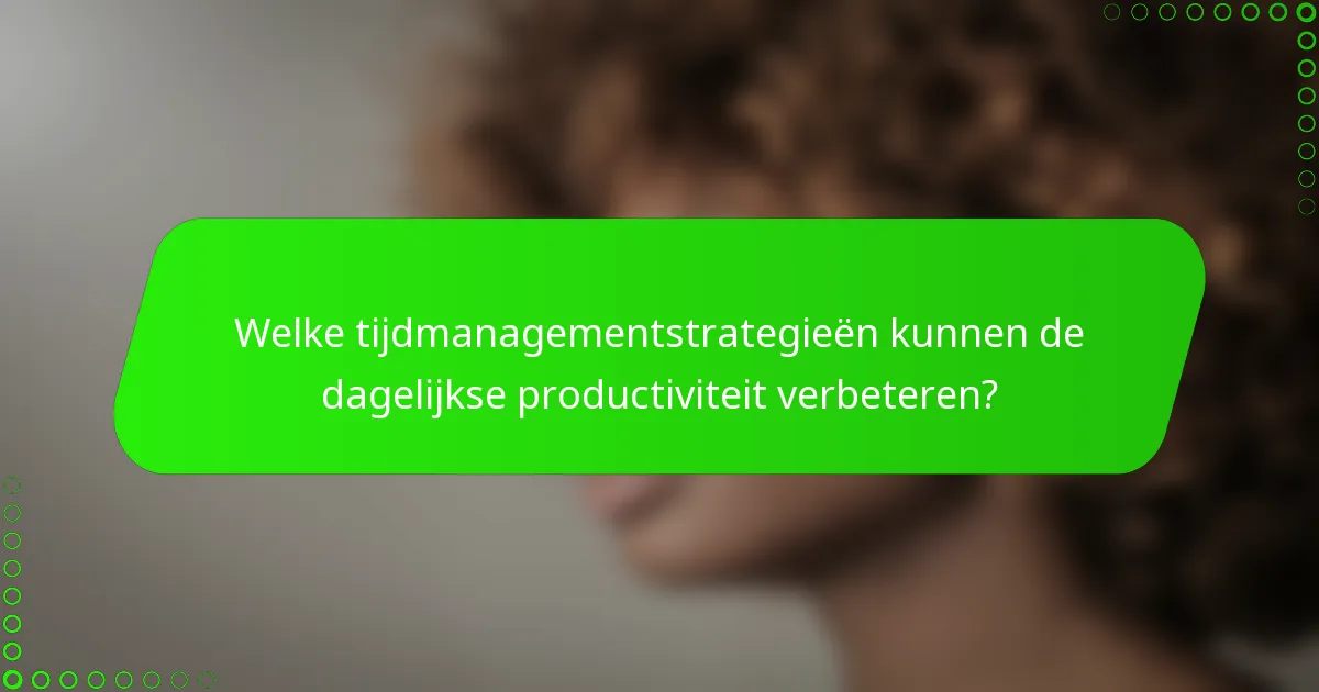 Welke tijdmanagementstrategieën kunnen de dagelijkse productiviteit verbeteren?