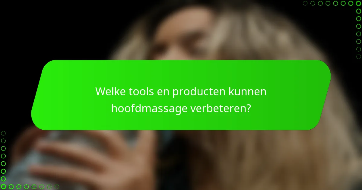 Welke tools en producten kunnen hoofdmassage verbeteren?