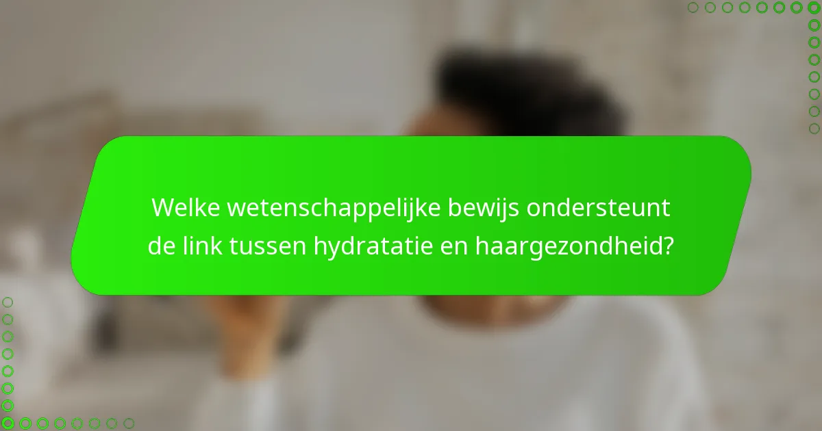 Welke wetenschappelijke bewijs ondersteunt de link tussen hydratatie en haargezondheid?