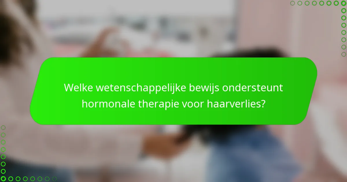 Welke wetenschappelijke bewijs ondersteunt hormonale therapie voor haarverlies?