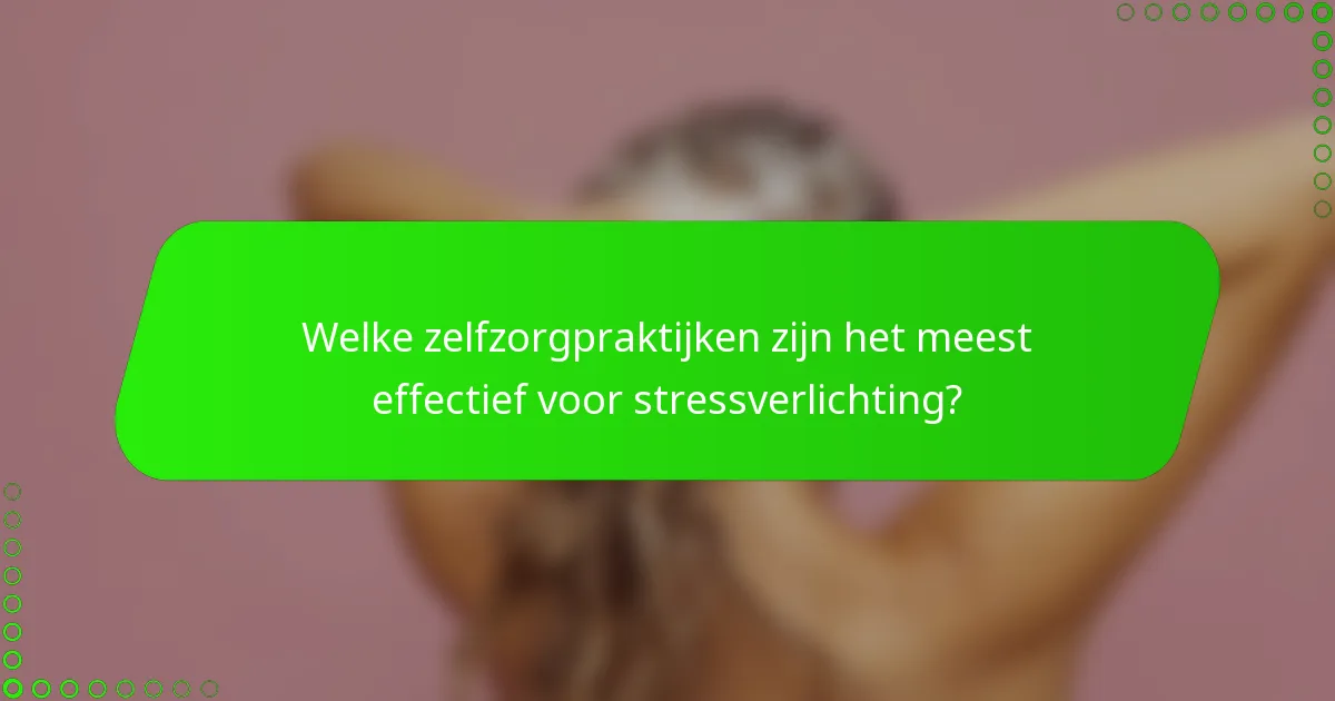 Welke zelfzorgpraktijken zijn het meest effectief voor stressverlichting?